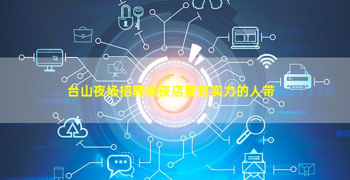 台山夜场招聘做夜店要有实力的人带