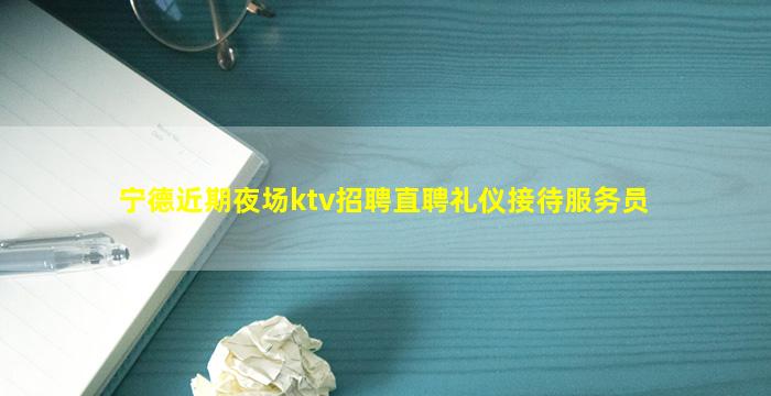 宁德近期夜场ktv招聘直聘礼仪接待服务员